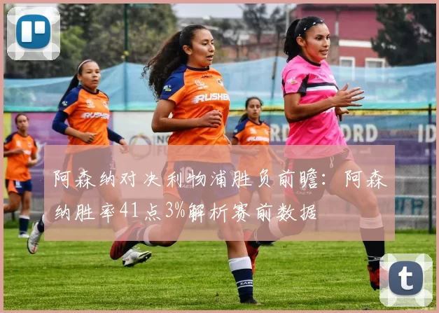 阿森纳对决利物浦胜负前瞻：阿森纳胜率41点3%解析赛前数据